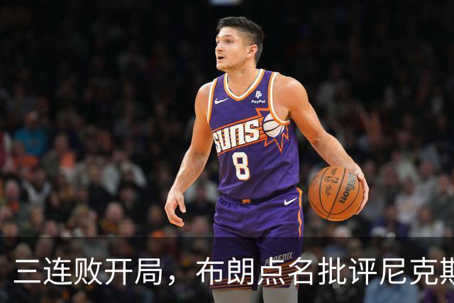 三连败开局，布朗点名批评尼克斯：四分之三失误是自己犯的