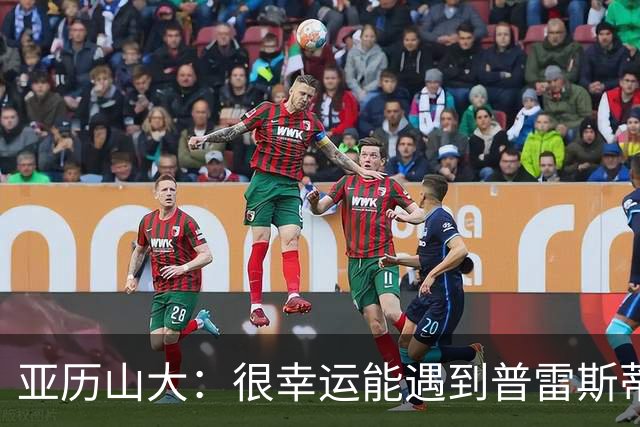 亚历山大：很幸运能遇到普雷斯蒂 我们是并肩作战的伙伴