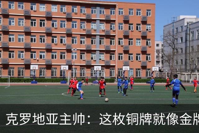 克罗地亚主帅：这枚铜牌就像金牌 魔笛仿佛只有25岁