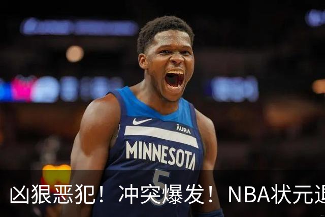 凶狠恶犯！冲突爆发！NBA状元退赛不打了