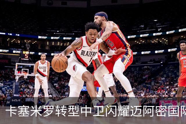 卡塞米罗转型中卫闪耀迈阿密国际，获主帅基利盛赞