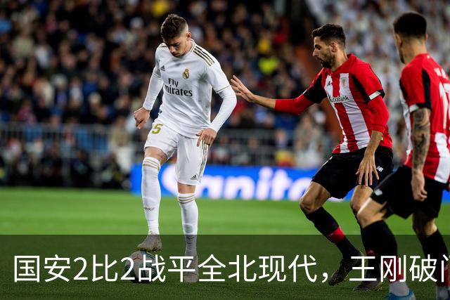 国安2比2战平全北现代，王刚破门迎来爆发，下赛季离队无悬念