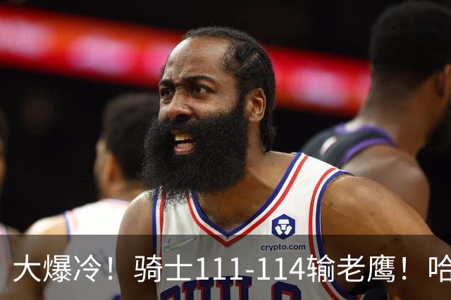 大爆冷！骑士111-114输老鹰！哈登尽力了，一战看清5个现实：米切尔令人失望