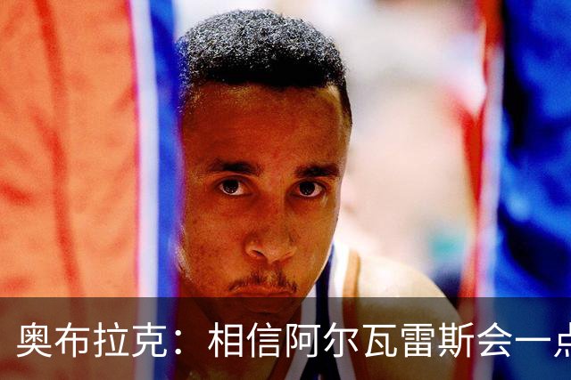 奥布拉克：相信阿尔瓦雷斯会一点一点重新赢得球迷的心