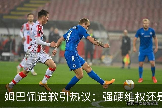 姆巴佩道歉引热议：强硬维权还是构建稳定应对体系？