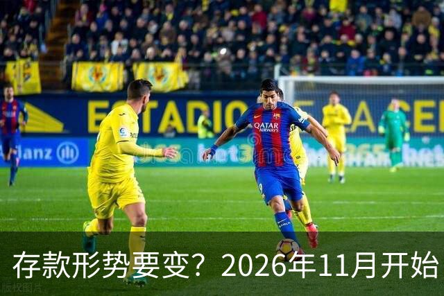 存款形势要变？2026年11月开始，银行存钱利率，或将迎来全新变化