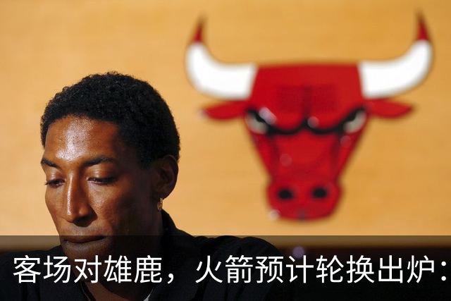 客场对雄鹿，火箭预计轮换出炉：新控卫再获机会？双塔缺阵，第4中锋或首秀