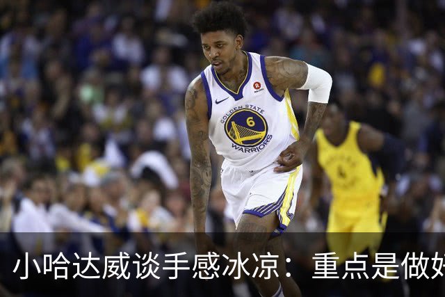 小哈达威谈手感冰凉：重点是做好细节 进攻状态自然会回升