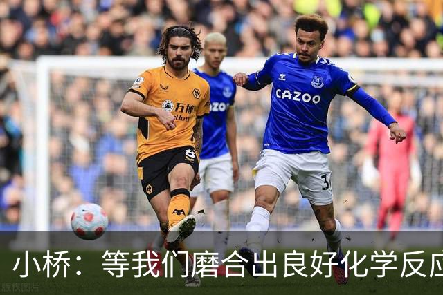 小桥：等我们磨合出良好化学反应 我们的进攻会很难被阻挡