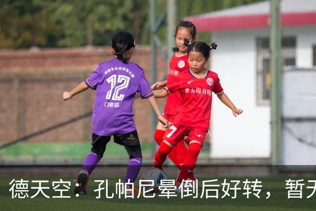 德天空：孔帕尼晕倒后好转，暂无复出时间