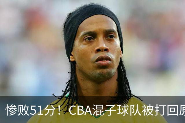 惨败51分！CBA混子球队被打回原形，他上场19分钟，0分0板0助+4犯规3失误