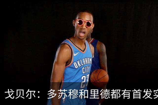 戈贝尔：多苏穆和里德都有首发实力 阵容调整后我的角色变化不大