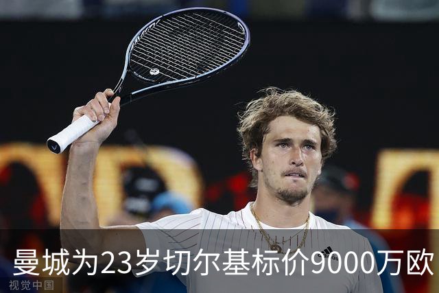 曼城为23岁切尔基标价9000万欧，皇马巴黎都在盯
