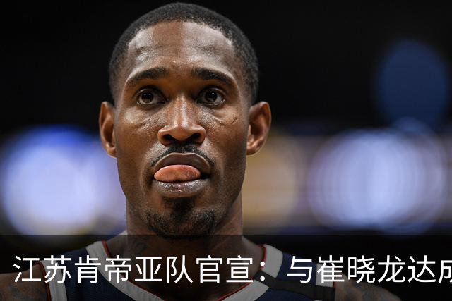 江苏肯帝亚队官宣：与崔晓龙达成续约协议