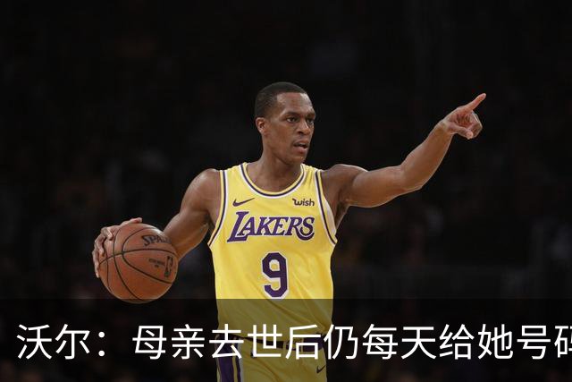 沃尔：母亲去世后仍每天给她号码发短信 永远保留她的手机号