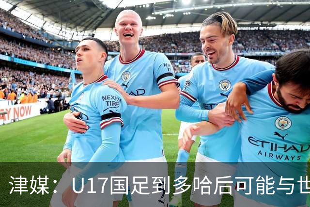 津媒：U17国足到多哈后可能与世界杯参赛队热身，目前在落实