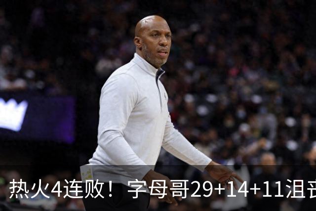 热火4连败！字母哥29+14+11沮丧无奈，阿德巴约仅8分，勇士旧将也难辞其咎