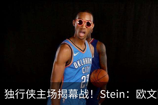独行侠主场揭幕战！Stein：欧文因左膝伤病管理预计将会缺席