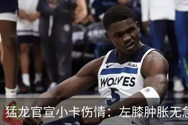 猛龙官宣小卡伤情：左膝肿胀无急性损伤 一周后评估预计缺席数周