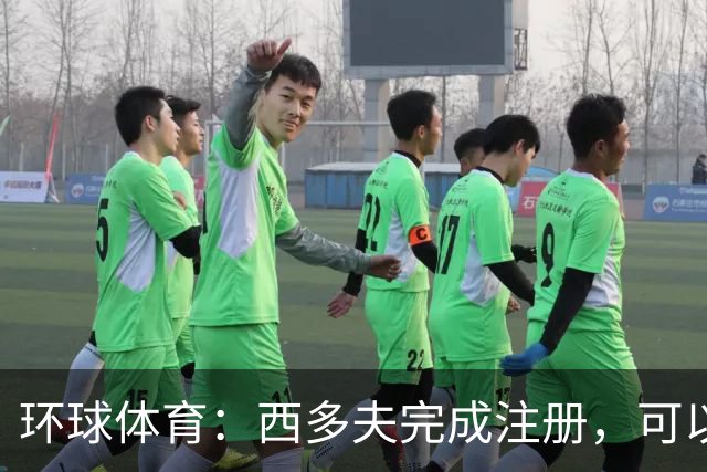 环球体育：西多夫完成注册，可以带队迎战瓦斯科达伽马