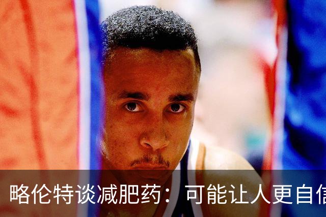 略伦特谈减肥药：可能让人更自信，但代价是什么？