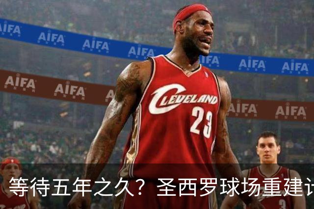 等待五年之久？圣西罗球场重建计划公布，冠名价格创体育界新纪录