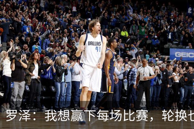 罗泽：我想赢下每场比赛，轮换也要保证球队的竞争力