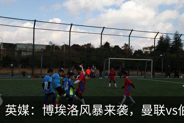 英媒：博埃洛风暴来袭，曼联vs伯恩茅斯暂时按计划照常进行