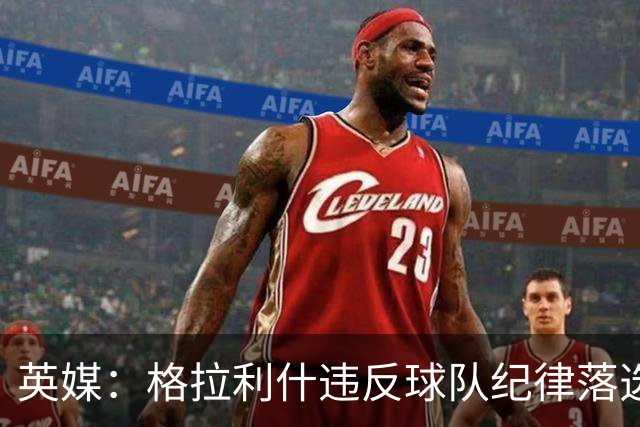 英媒：格拉利什违反球队纪律落选埃弗顿名单 他未经许可缺席训练