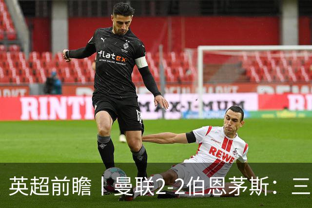 英超前瞻丨曼联2-2伯恩茅斯：三弟为大哥复仇？