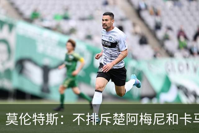 莫伦特斯：不排斥楚阿梅尼和卡马文加搭档后腰，希望居莱尔更靠前