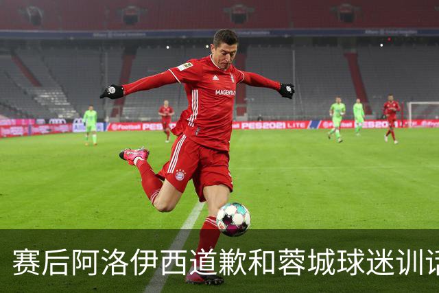 赛后阿洛伊西道歉&蓉城球迷训话：踢不好时必须面对责问
