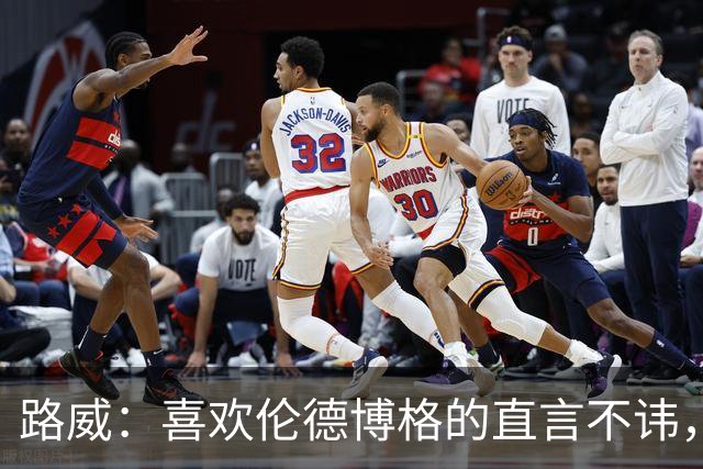路威：喜欢伦德博格的直言不讳，NBA需要这样真实的球员
