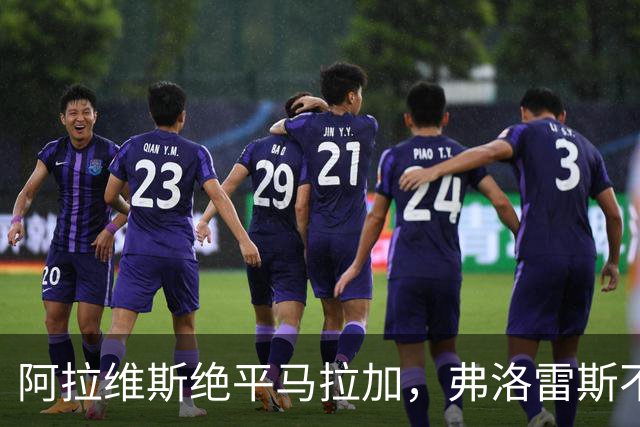 阿拉维斯绝平马拉加，弗洛雷斯不满表现：这是赛季最差一战
