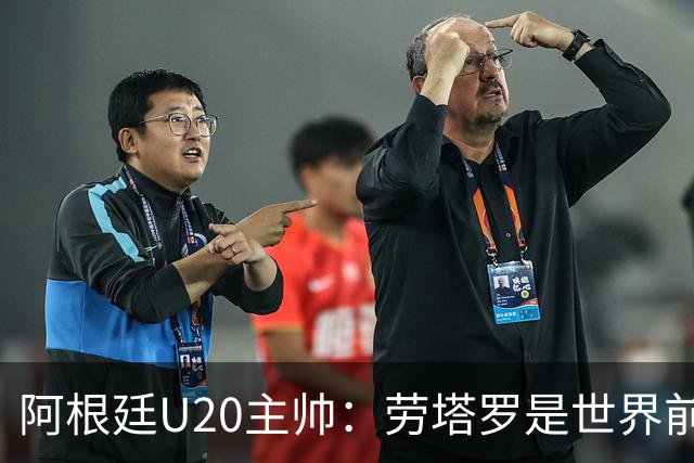 阿根廷U20主帅：劳塔罗是世界前五的前锋，他注定载入足球史册