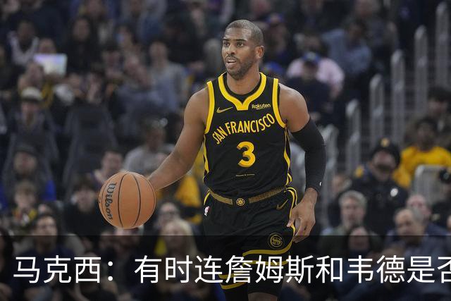 马克西：有时连詹姆斯和韦德是否该换防都搞不清