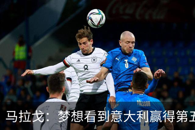 马拉戈：梦想看到意大利赢得第五座世界杯冠军