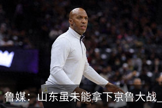 鲁媒：山东虽未能拿下京鲁大战 但本土阵容表现还是不错的