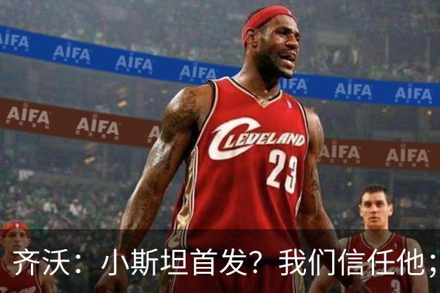 齐沃：小斯坦首发？我们信任他；图拉姆状态好所以继续上