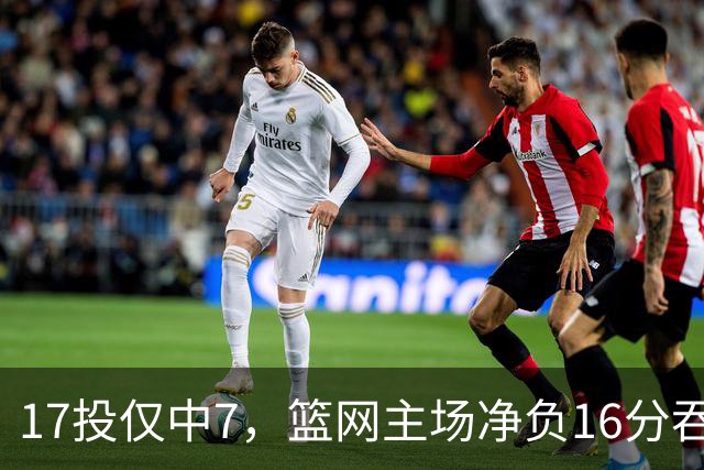 17投仅中7，篮网主场净负16分吞下五连败